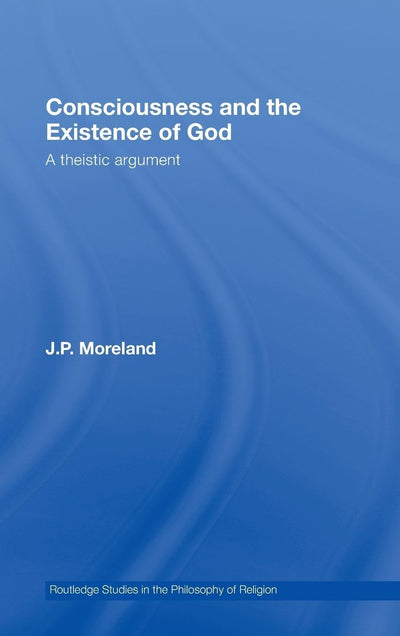 Consciousness and the Existence of God: A Theistic Argument (Routledge Studies in the Philosophy of Religion)