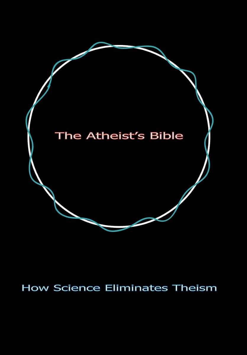 The Atheist's Bible: How Science Eliminates Theism