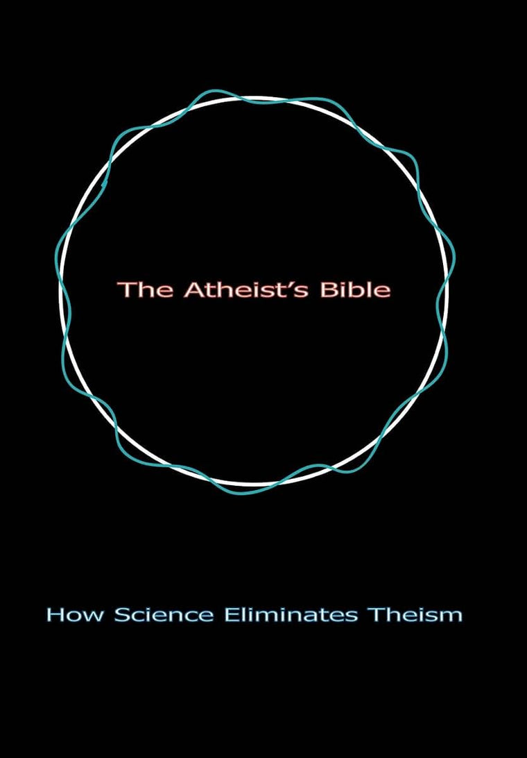 The Atheist's Bible: How Science Eliminates Theism