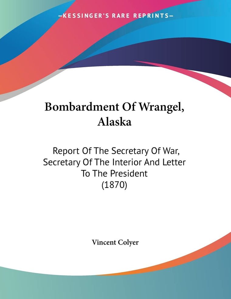 Bombardment Of Wrangel, Alaska: Report Of The Secretary Of War, Secretary Of The Interior And Letter To The President (1870)