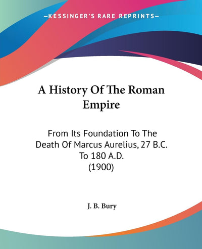 A History Of The Roman Empire: From Its Foundation To The Death Of Marcus Aurelius, 27 B.C. To 180 A.D. (1900)