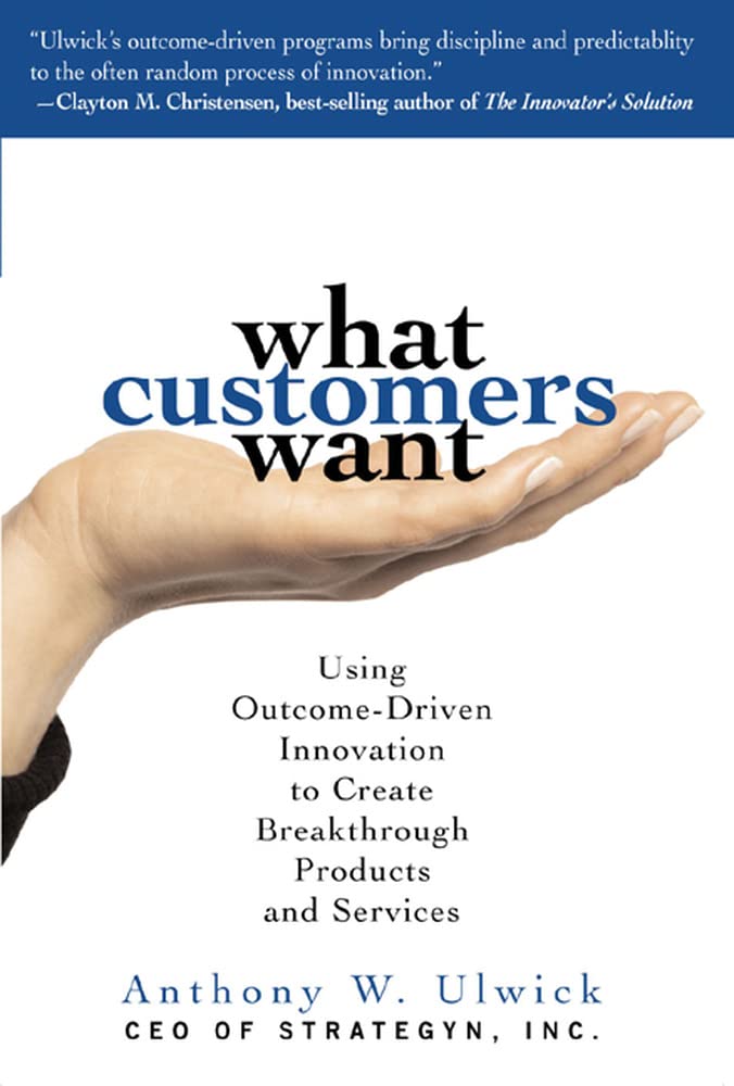 What Customers Want: Using Outcome-Driven Innovation to Create
