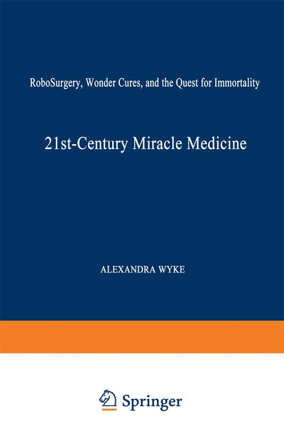 21st-Century Miracle Medicine: RoboSurgery, Wonder Cures, and the Quest for Immortality
