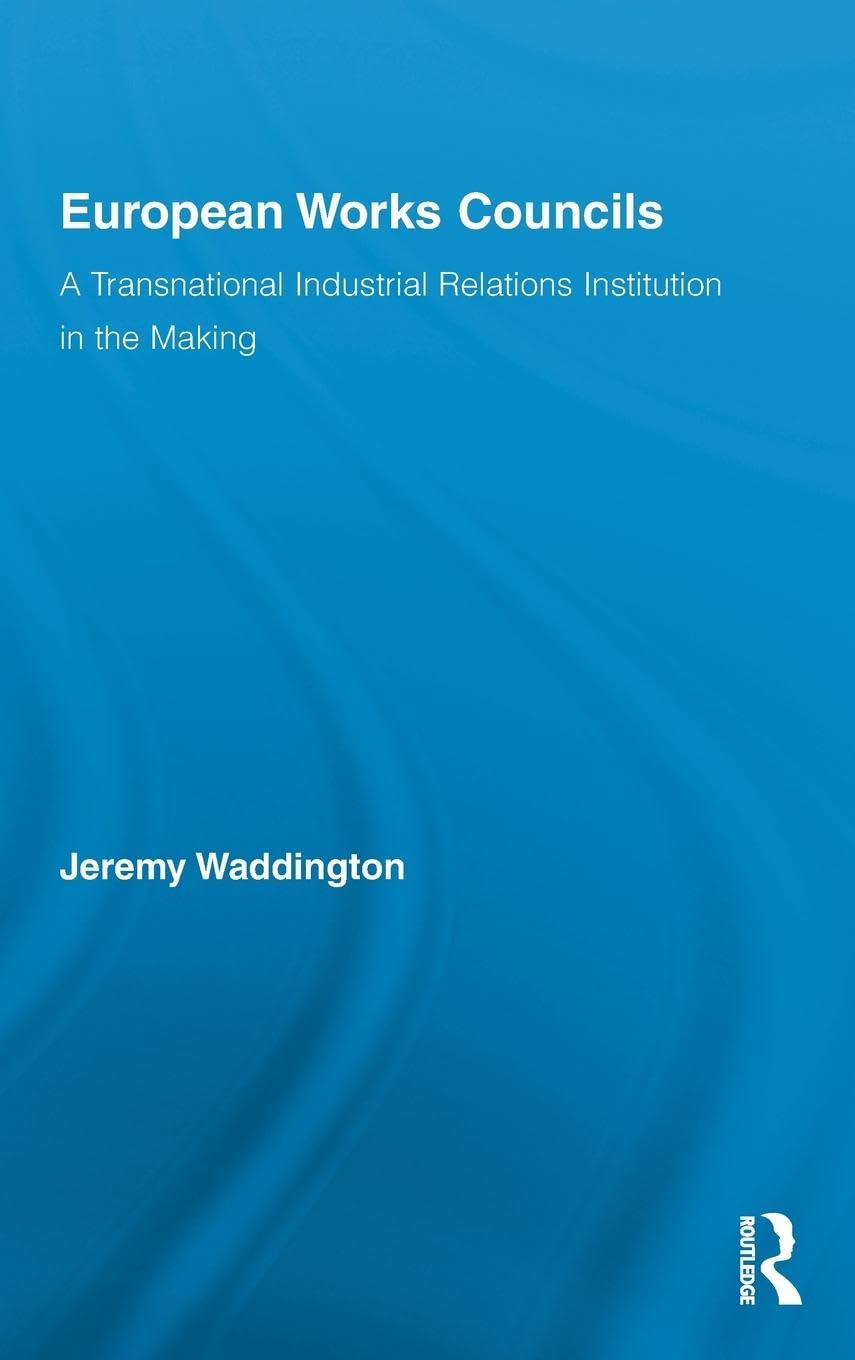 European Works Councils and Industrial Relations: A Transnational Industrial Relations Institution in the Making (Routledge Research in Employment Relations)