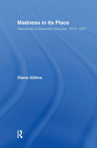 Madness in its Place: Narratives of Severalls Hospital 1913-1997 (Memory and Narrative)