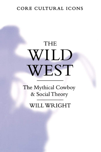 The Wild West: The Mythical Cowboy and Social Theory (Core Cultural Icons)