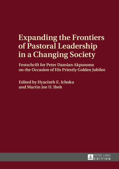 Expanding the Frontiers of Pastoral Leadership in a Changing Society: Festschrift for Peter Damian Akpunonu on the Occasion of His Priestly Golden Jubilee