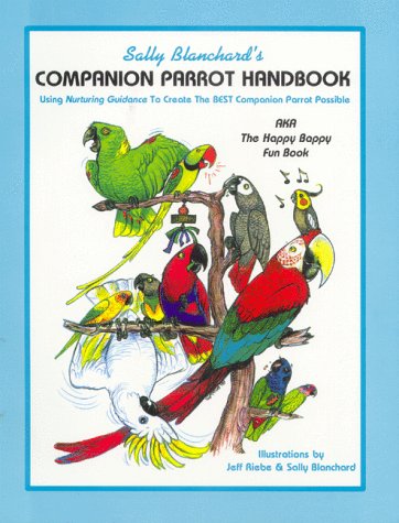 Sally Blanchard's Companion Parrot Handbook: Using Nurturing Guidance to Create the Best Companion Parrot Possible: Aka, the Happy Bappy Fun Book