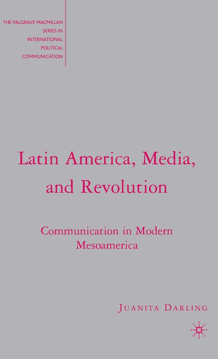Latin America, Media, and Revolution: Communication in Modern Mesoamerica (The Palgrave Macmillan Series in International Political Communication)