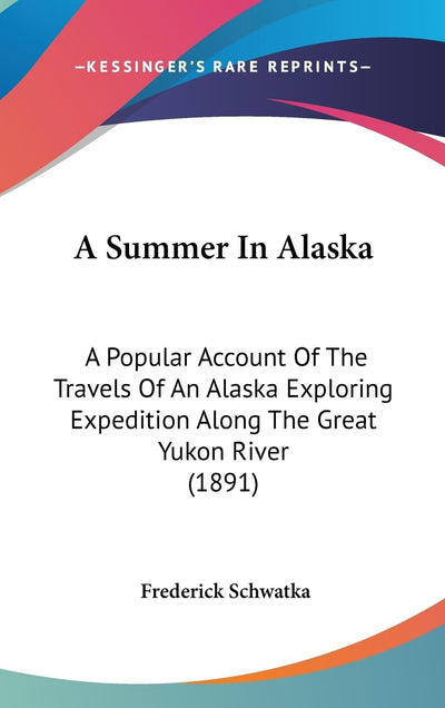 A Summer In Alaska: A Popular Account Of The Travels Of An Alaska Exploring Expedition Along The Great Yukon River (1891)