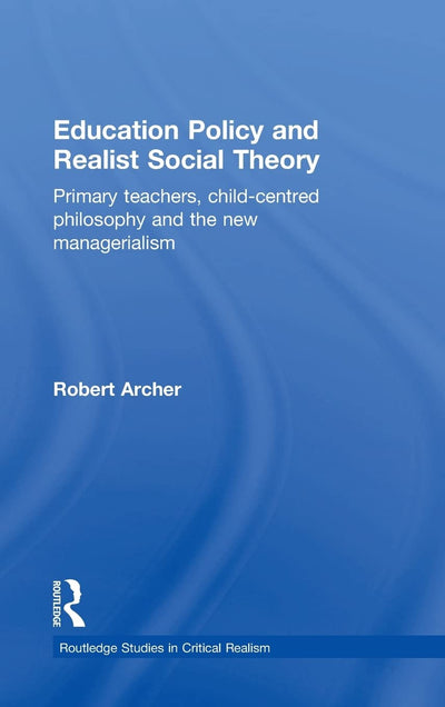 Education Policy and Realist Social Theory: Primary Teachers, Child-Centred Philosophy and the New Managerialism (Routledge Studies in Critical Realism)