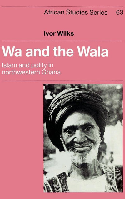 Wa and the Wala: Islam and Polity in Northwestern Ghana (African Studies, Series Number 63)