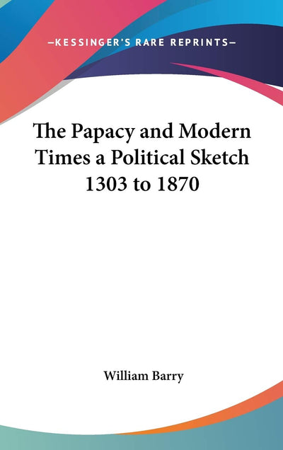 The Papacy and Modern Times a Political Sketch 1303 to 1870
