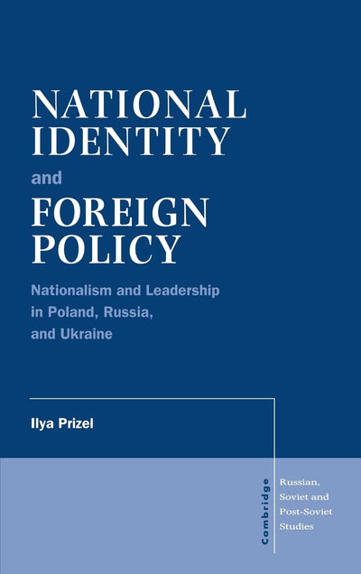 National Identity and Foreign Policy: Nationalism and Leadership in Poland, Russia and Ukraine (Cambridge Russian, Soviet and Post-Soviet Studies, Series Number 103)
