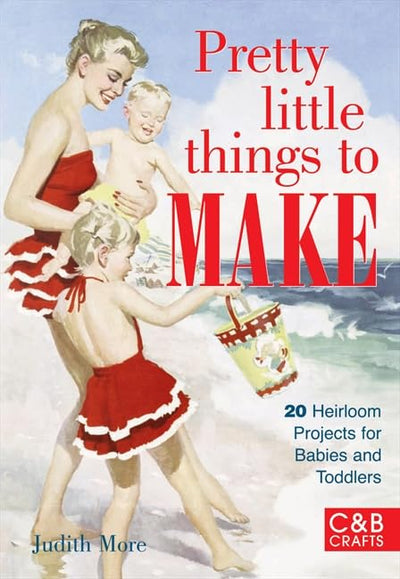 Pretty Little Things to Make: 20 Heirloom Projects for Babies and Toddlers