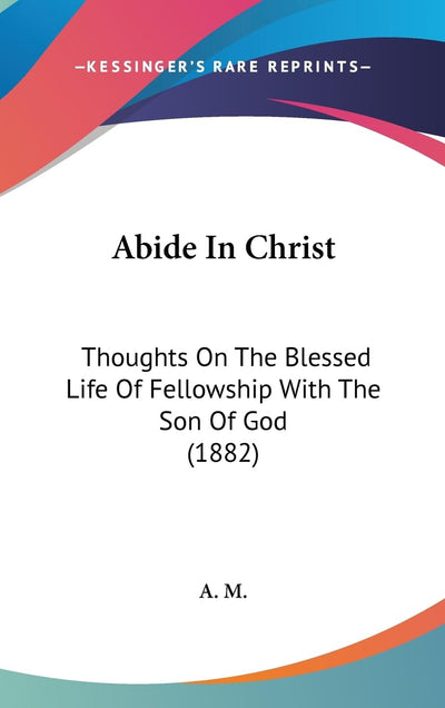 Abide In Christ: Thoughts On The Blessed Life Of Fellowship With The Son Of God (1882)