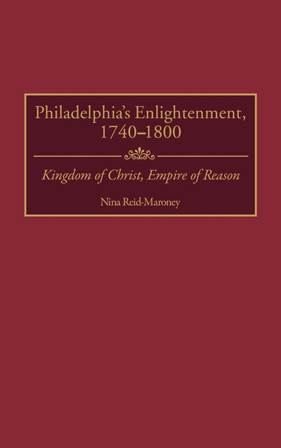 Philadelphia's Enlightenment, 1740-1800: Kingdom of Christ, Empire of Reason (Contributions to the Study of World History)