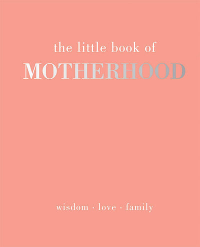 The Little Book of Motherhood: Wisdom  Love  Family