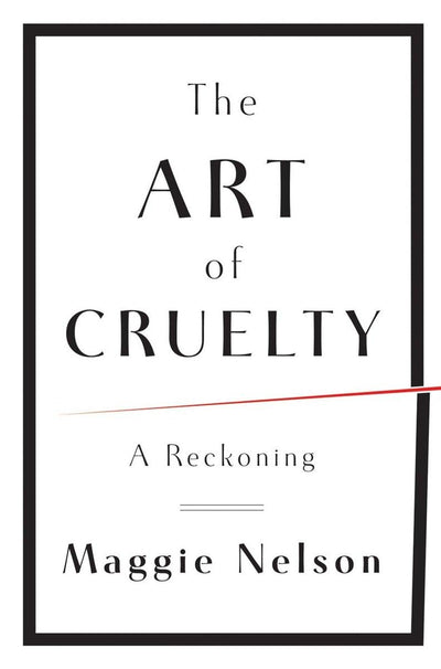 The Art of Cruelty: A Reckoning by Nelson, Maggie