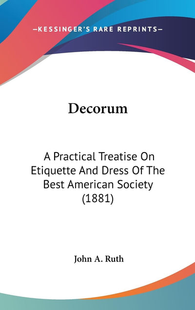 Decorum: A Practical Treatise On Etiquette And Dress Of The Best American Society (1881)