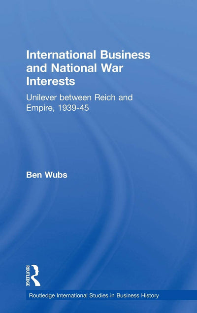 International Business and National War Interests: Unilever between Reich and empire, 1939-45 (Routledge International Studies in Business History)