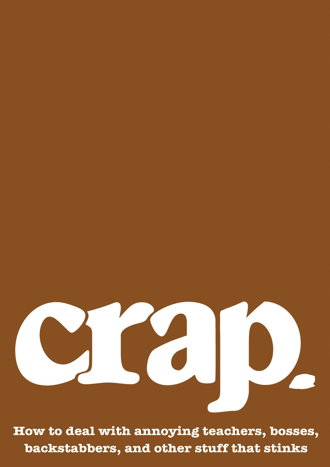 Crap: How to deal with annoying teachers, bosses, backstabbers, and other stuff that stinks