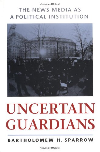 Uncertain Guardians: The News Media as a Political Institution (Interpreting American Politics)