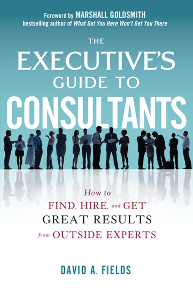The Executives Guide to Consultants: How to Find, Hire and Get Great Results from Outside Experts