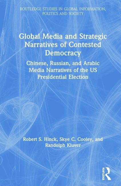 Global Media and Strategic Narratives of Contested Democracy: Chinese, Russian, and Arabic Media Narratives of the US Presidential Election (Routledge ... in Global Information, Politics and Society)