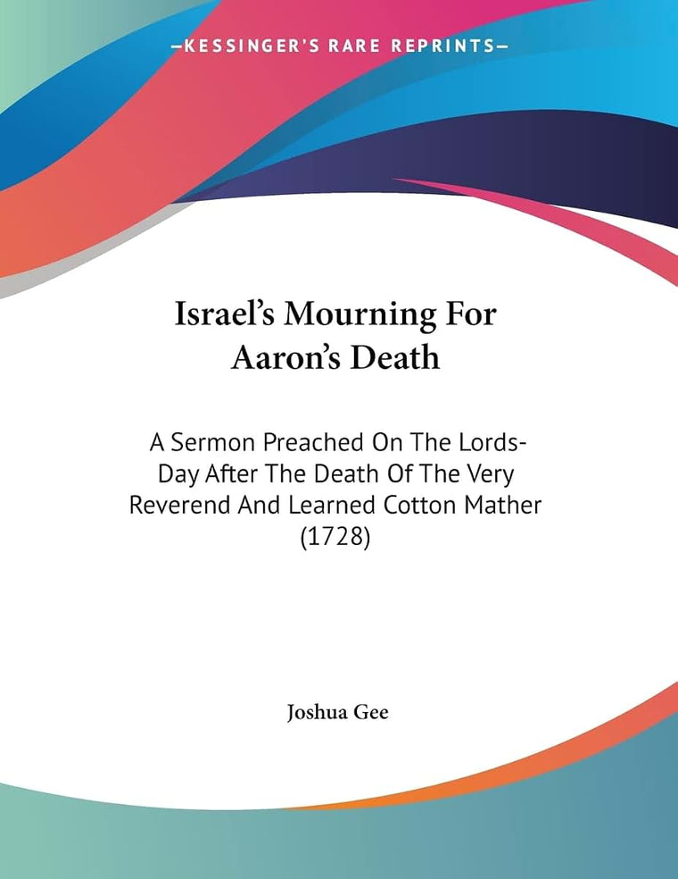 Israel's Mourning For Aaron's Death: A Sermon Preached On The Lords-Day After The Death Of The Very Reverend And Learned Cotton Mather (1728)