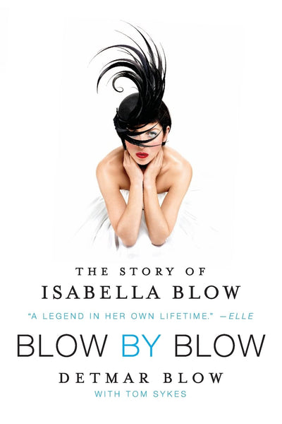 Blow by Blow: The Story of Isabella Blow - A Biography of Fashion's Inspiring and Tragic Kingmaker