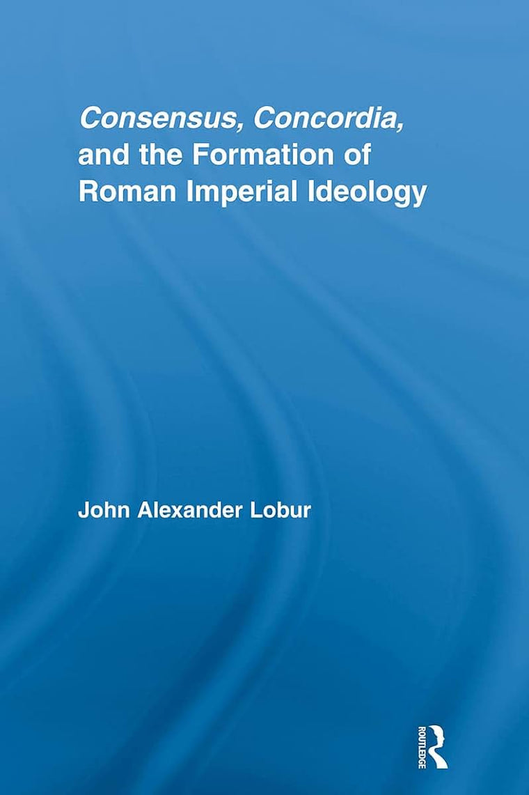 Consensus, Concordia and the Formation of Roman Imperial Ideology (Studies in Classics)