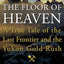 The Floor of Heaven: A True Tale of the Last Frontier and the Yukon Gold Rush