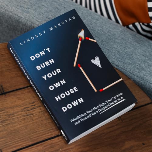 Don't Burn Your Own House Down: Prioritizing Your Marriage, Your Spouse, and Yourself for a Deeper Connection