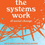 The Systems Work of Social Change: How to Harness Connection, Context, and Power to Cultivate Deep and Enduring Change