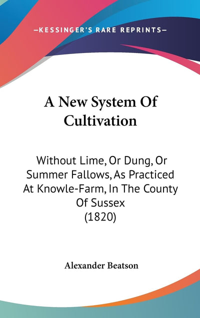 A New System Of Cultivation: Without Lime, Or Dung, Or Summer Fallows, As Practiced At Knowle-Farm, In The County Of Sussex (1820)