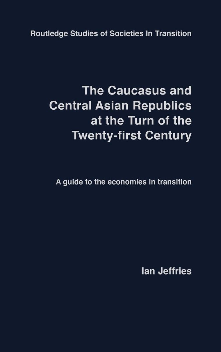 The Caucasus and Central Asian Republics at the Turn of the Twenty-First Century: A guide to the economies in transition (Routledge Studies of Societies in Transition)