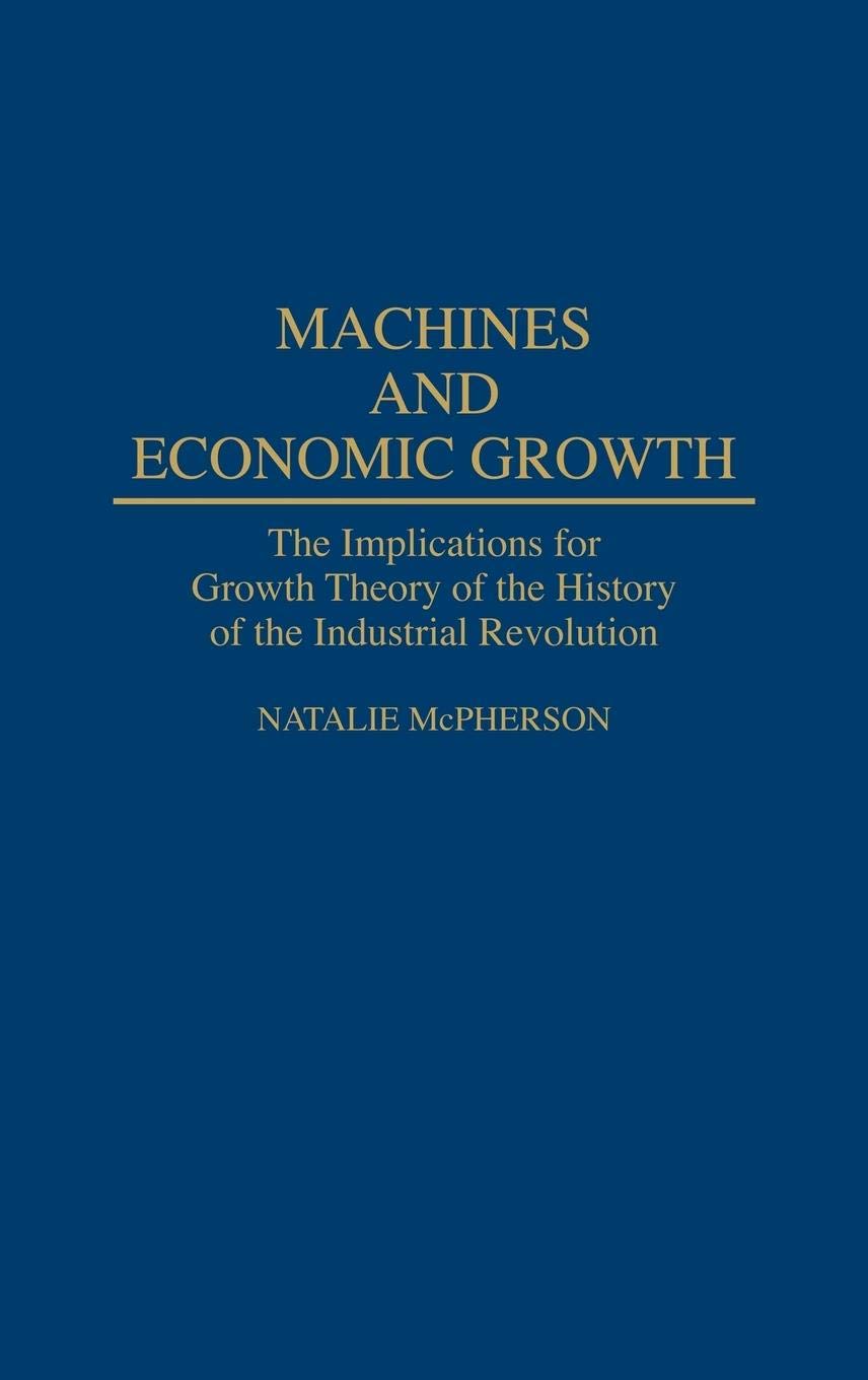 Machines and Economic Growth: The Implications for Growth Theory of the History of the Industrial Revolution (Contributions in Economics and Economic History)