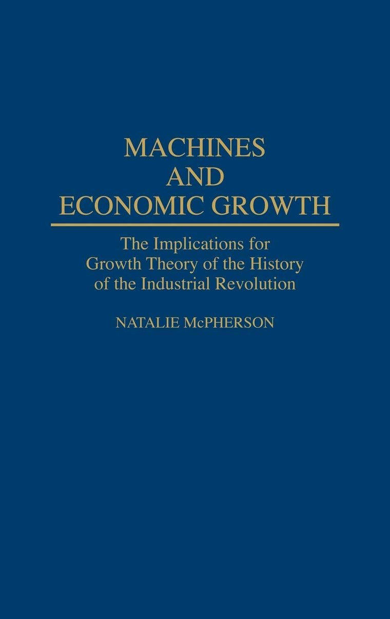 Machines and Economic Growth: The Implications for Growth Theory of the History of the Industrial Revolution (Contributions in Economics and Economic History)