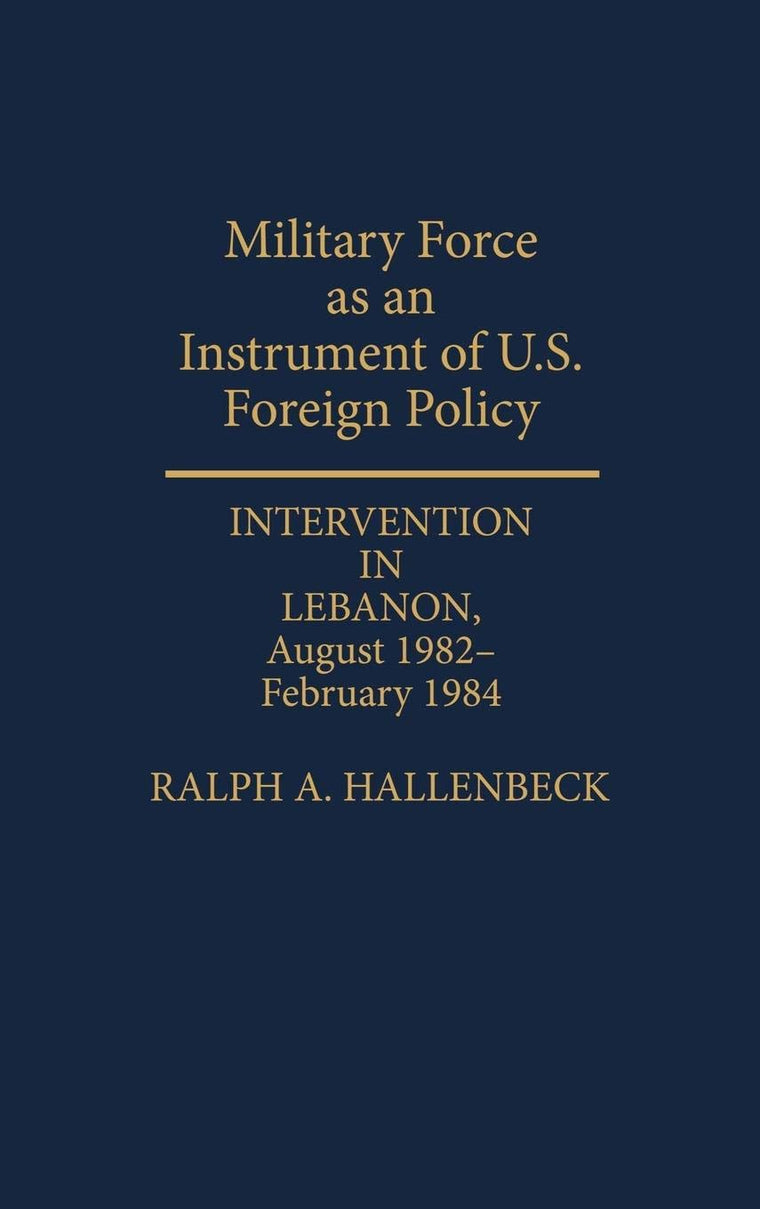 Military Force as an Instrument of U.S. Foreign Policy: Intervention in Lebanon, August 1982-February 1984