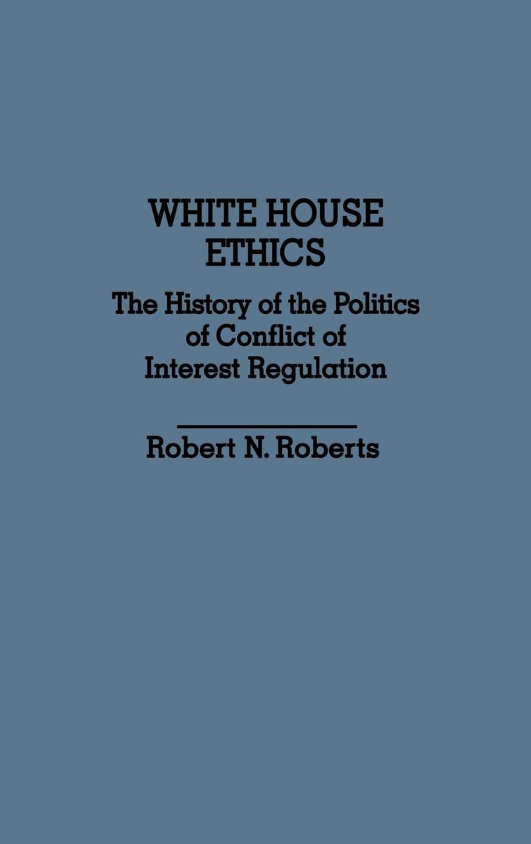 White House Ethics: The History of the Politics of Conflict of Interest Regulation (Contributions in Political Science)