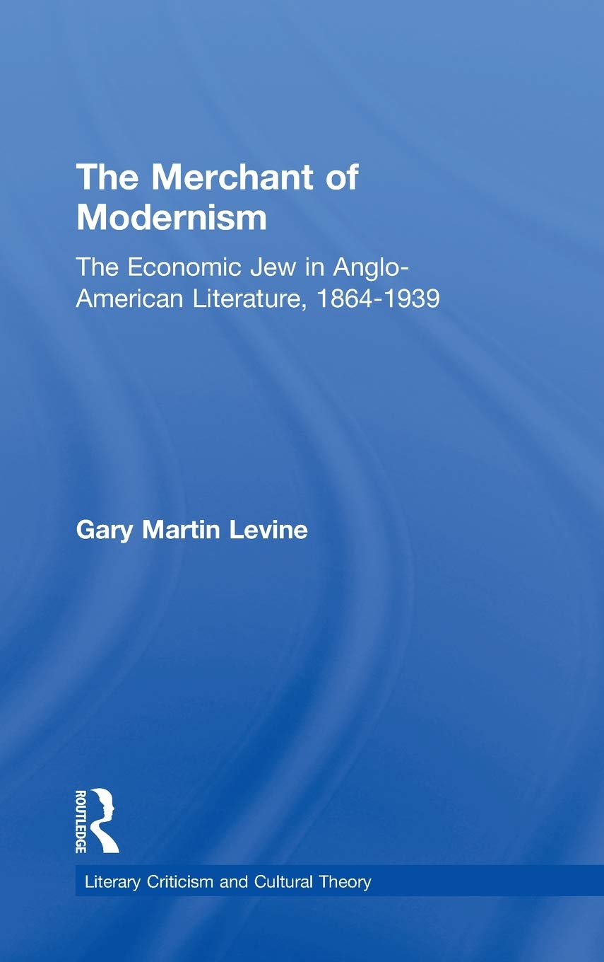 The Merchant of Modernism: The Economic Jew in Anglo-American Literature, 1864-1939 (Literary Criticism and Cultural Theory)
