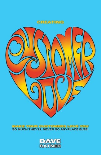 Creating Customer Love: Make Your Customers Love You So Much They'll Never Go Anyplace Else!