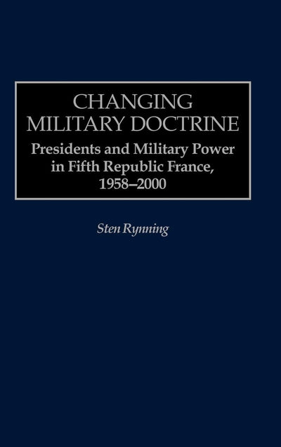Changing Military Doctrine: Presidents and Military Power in Fifth Republic France, 1958-2000