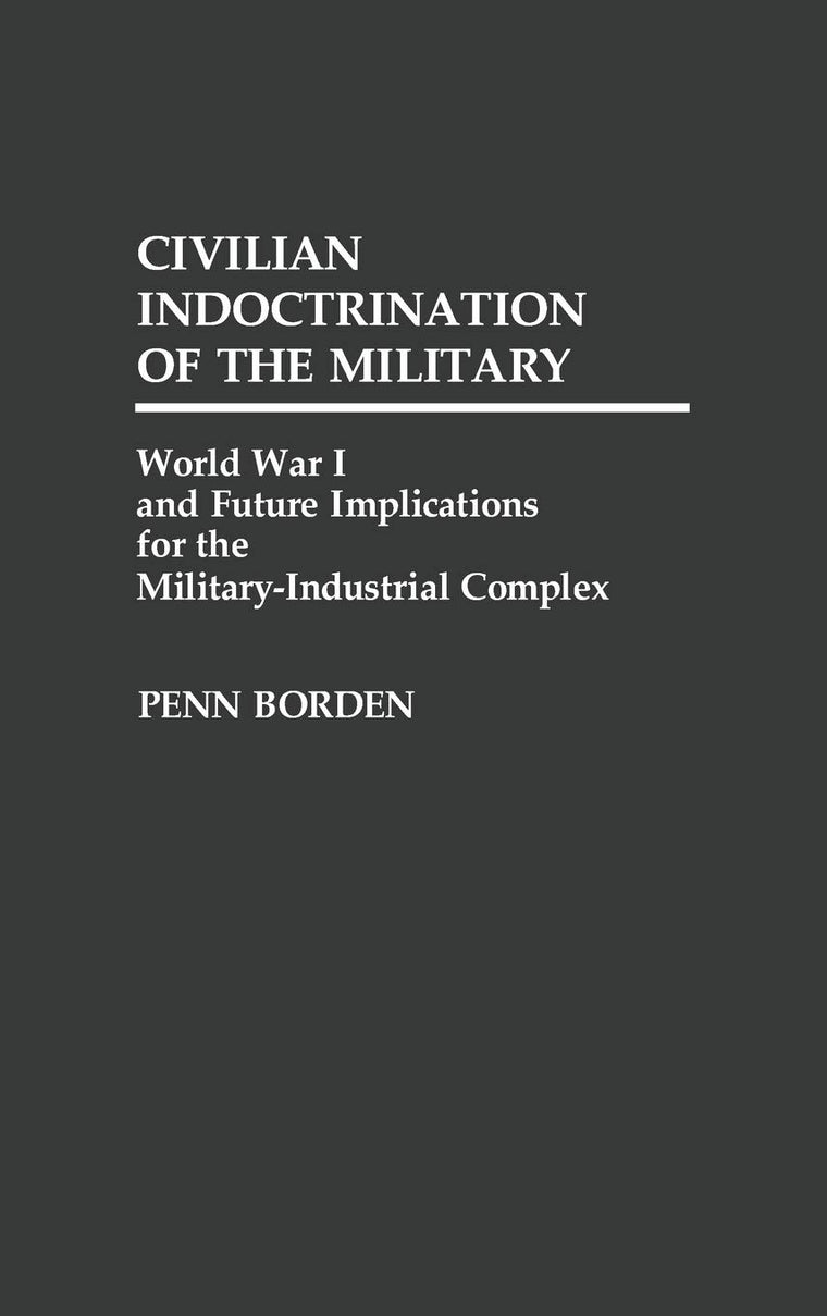 Civilian Indoctrination of the Military: World War I and Future Implications for the Military-Industrial Complex (Contributions in Military Studies)