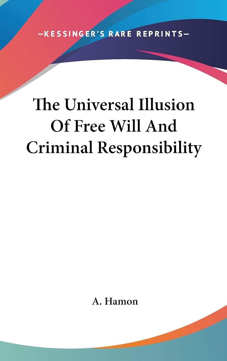 The Universal Illusion Of Free Will And Criminal Responsibility