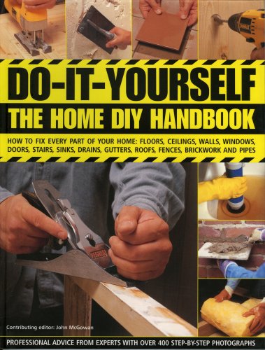 Do-It-Yourself: The Home DIY Handbook: How To Fix Every Part Of Your Home: Floors, Ceilings, Walls, Windows, Doors, Stairs, Sinks, Drains, Gutters, Roofs, Fences, Brickwork And Pipework