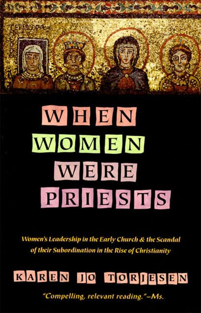 When Women Were Priests: Women's Leadership in the Early Church and the Scandal of Their Subordination in the Rise of Christianity