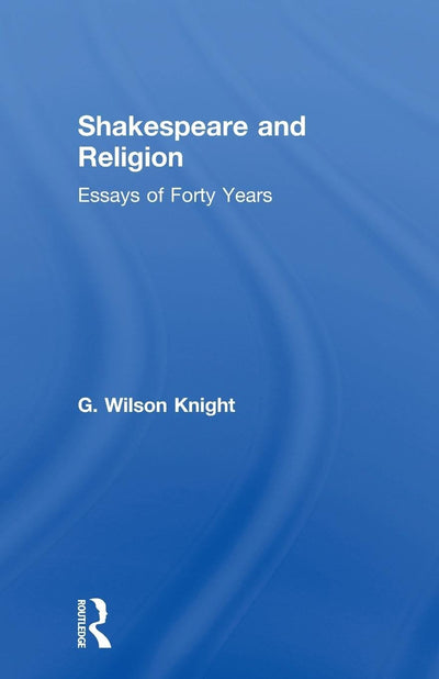 Shakespeare and Religion: Essays of Forty Years (G. Wilson Knight Collected Works) (G. Wilson Knight Collected Works, 7)