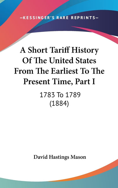 A Short Tariff History Of The United States From The Earliest To The Present Time, Part I: 1783 To 1789 (1884)